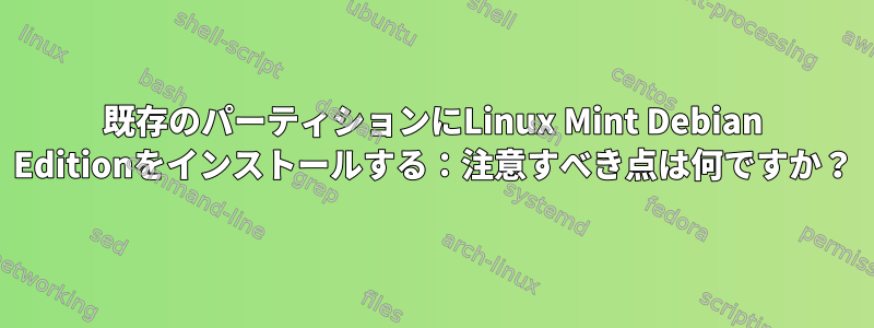 既存のパーティションにLinux Mint Debian Editionをインストールする：注意すべき点は何ですか？