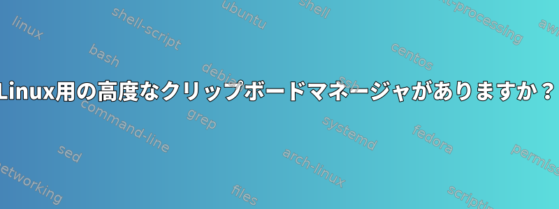 Linux用の高度なクリップボードマネージャがありますか？