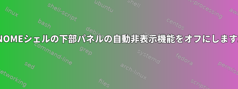 GNOMEシェルの下部パネルの自動非表示機能をオフにします。