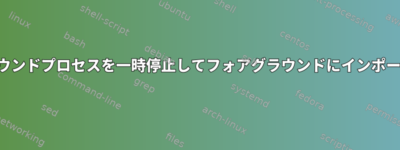 バックグラウンドプロセスを一時停止してフォアグラウンドにインポートする方法