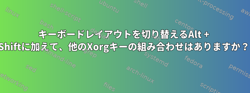 キーボードレイアウトを切り替えるAlt + Shiftに加えて、他のXorgキーの組み合わせはありますか？