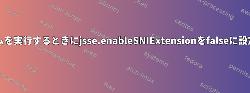 Javaプログラムを実行するときにjsse.enableSNIExtensionをfalseに設定する方法は？