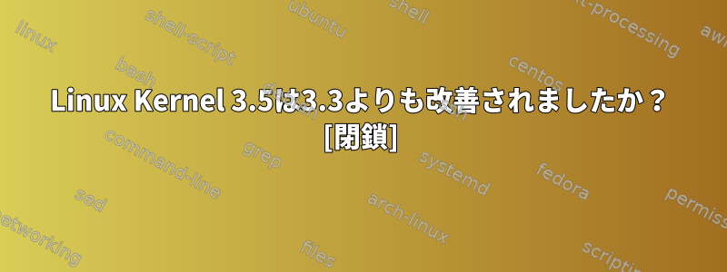 Linux Kernel 3.5は3.3よりも改善されましたか？ [閉鎖]