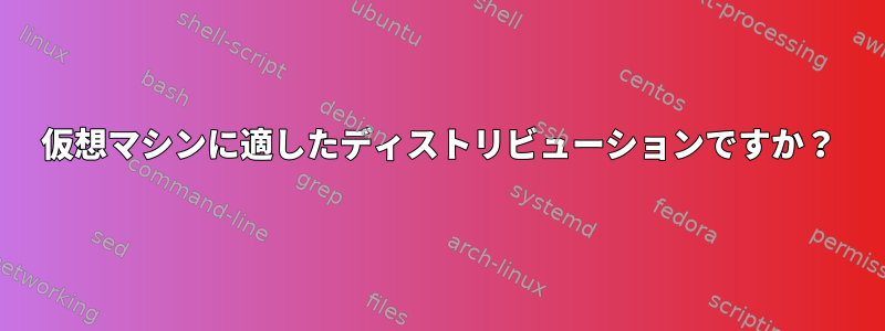 仮想マシンに適したディストリビューションですか？