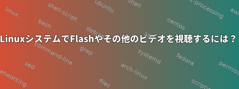 LinuxシステムでFlashやその他のビデオを視聴するには？