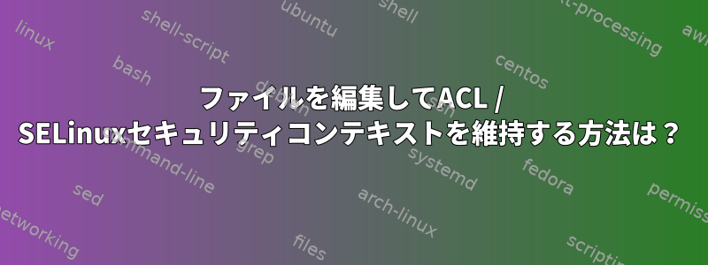 ファイルを編集してACL / SELinuxセキュリティコンテキストを維持する方法は？