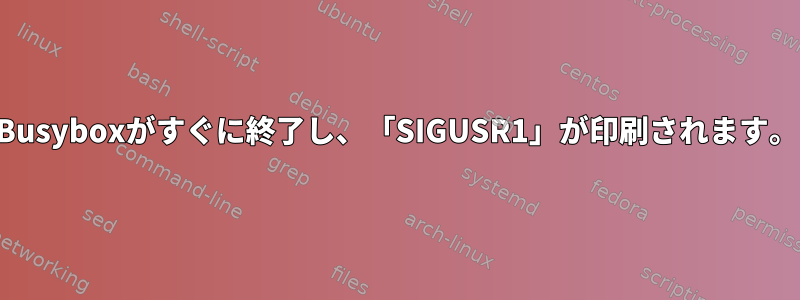 Busyboxがすぐに終了し、「SIGUSR1」が印刷されます。