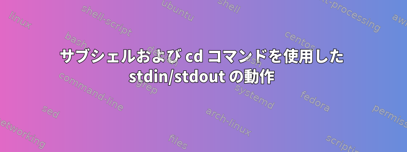 サブシェルおよび cd コマンドを使用した stdin/stdout の動作