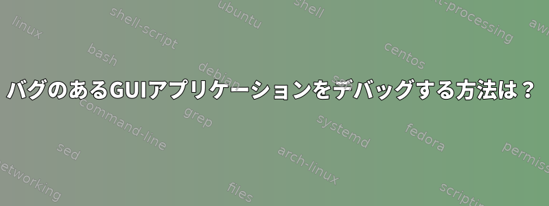 バグのあるGUIアプリケーションをデバッグする方法は？