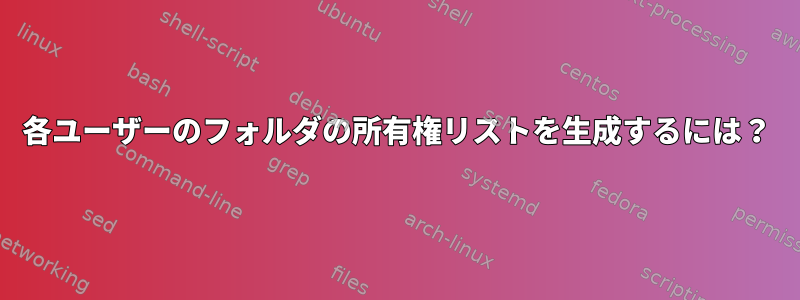 各ユーザーのフォルダの所有権リストを生成するには？