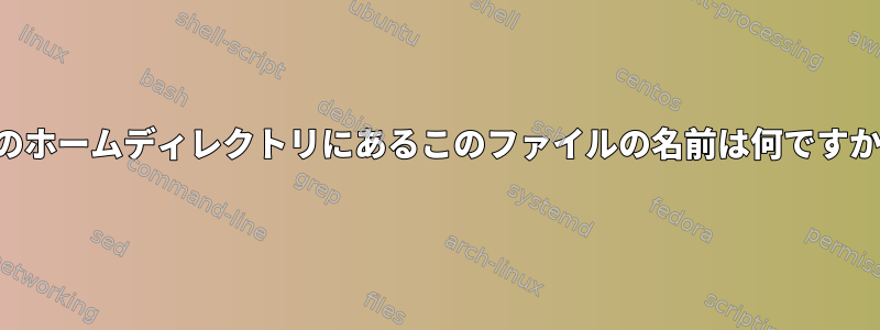 私のホームディレクトリにあるこのファイルの名前は何ですか？