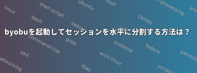 byobuを起動してセッションを水平に分割する方法は？