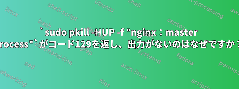 `sudo pkill -HUP -f "nginx：master process"`がコード129を返し、出力がないのはなぜですか？