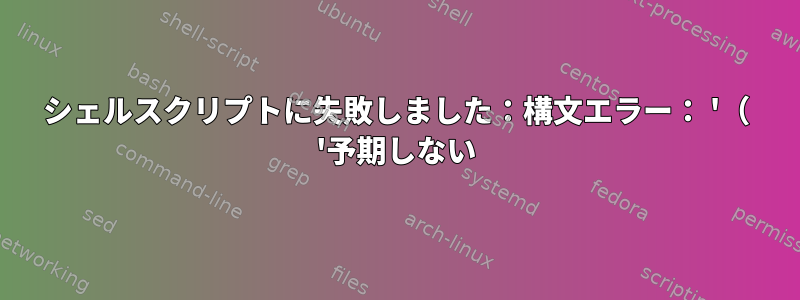 シェルスクリプトに失敗しました：構文エラー： '（ '予期しない
