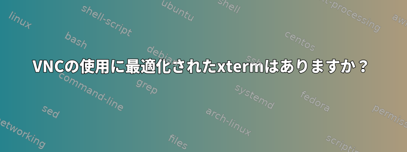 VNCの使用に最適化されたxtermはありますか？