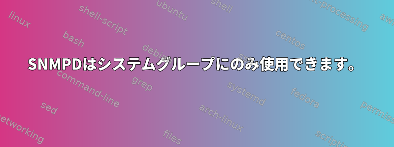 SNMPDはシステムグループにのみ使用できます。