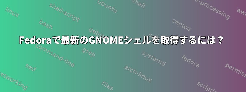 Fedoraで最新のGNOMEシェルを取得するには？