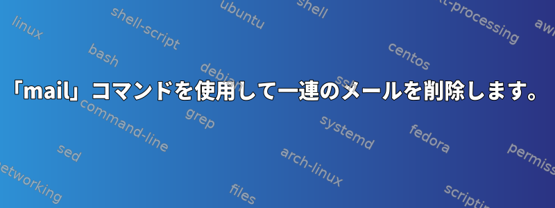 「mail」コマンドを使用して一連のメールを削除します。