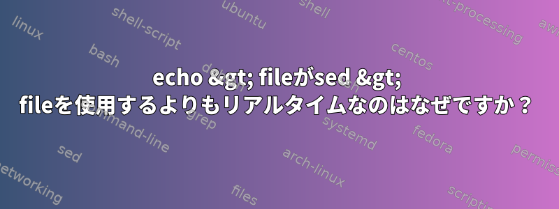 echo &gt; fileがsed &gt; fileを使用するよりもリアルタイムなのはなぜですか？