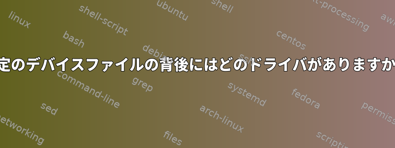 特定のデバイスファイルの背後にはどのドライバがありますか？