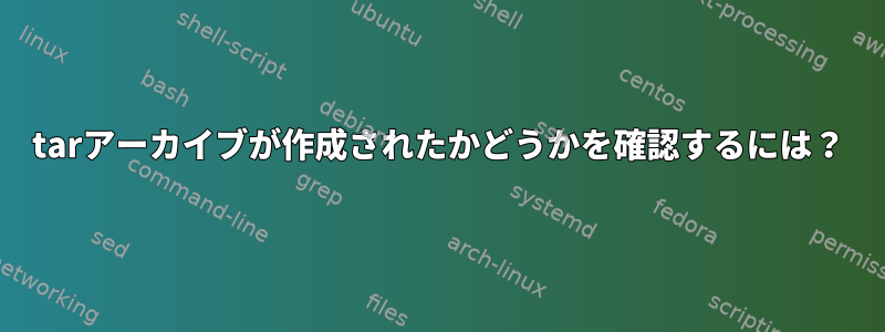 tarアーカイブが作成されたかどうかを確認するには？