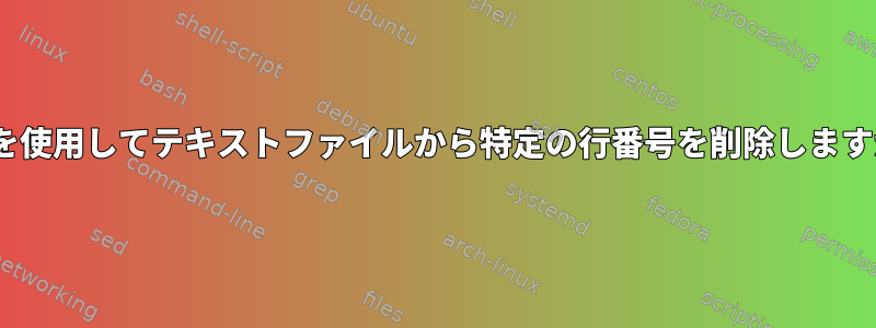 sedを使用してテキストファイルから特定の行番号を削除しますか？