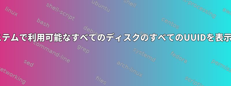 linux：システムで利用可能なすべてのディスクのすべてのUUIDを表示するには？