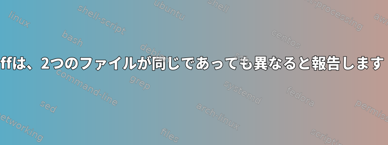 diffは、2つのファイルが同じであっても異なると報告します！