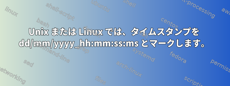 Unix または Linux では、タイムスタンプを dd/mm/yyyy_hh:mm:ss:ms とマークします。