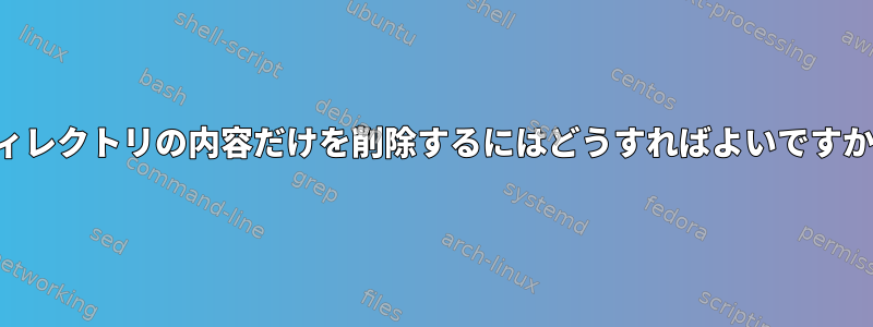 ディレクトリの内容だけを削除するにはどうすればよいですか？