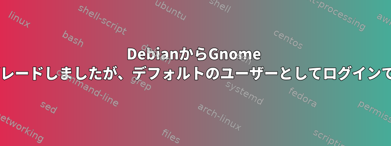 DebianからGnome 3.4にアップグレードしましたが、デフォルトのユーザーとしてログインできませんか？