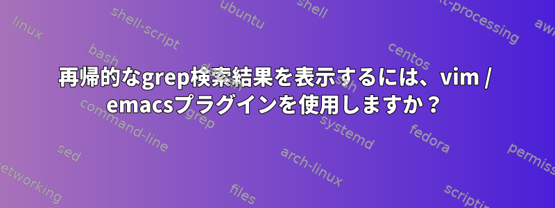 再帰的なgrep検索結果を表示するには、vim / emacsプラグインを使用しますか？