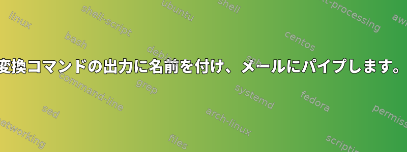 変換コマンドの出力に名前を付け、メールにパイプします。