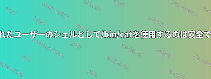 制限されたユーザーのシェルとして/bin/catを使用するのは安全ですか？