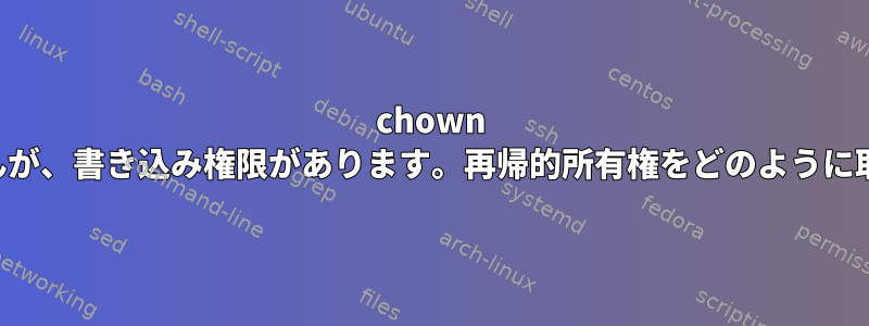 chown は許可されませんが、書き込み権限があります。再帰的所有権をどのように取得できますか？