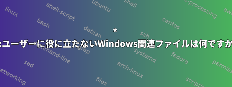 * nixユーザーに役に立たないWindows関連ファイルは何ですか？