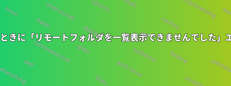 SFTPを使用して接続しようとしたときに「リモートフォルダを一覧表示できませんでした」エラーが発生するのはなぜですか？