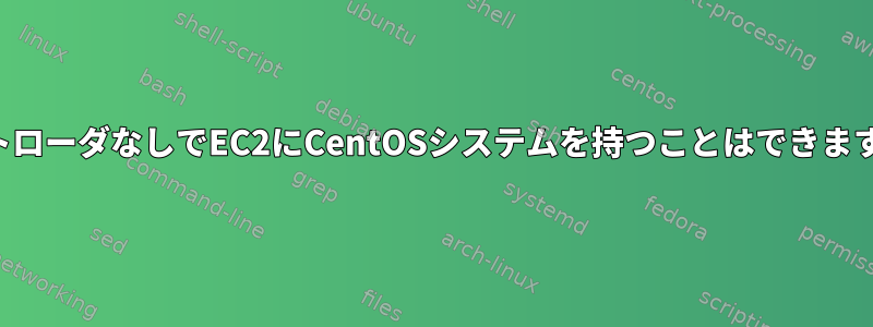 ブートローダなしでEC2にCentOSシステムを持つことはできますか？