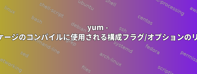 yum - パッケージのコンパイルに使用される構成フラグ/オプションのリスト