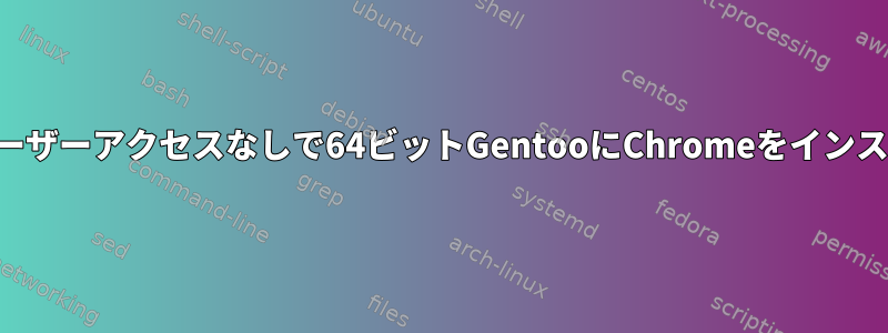 スーパーユーザーアクセスなしで64ビットGentooにChromeをインストールする