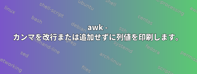 awk - カンマを改行または追加せずに列値を印刷します。