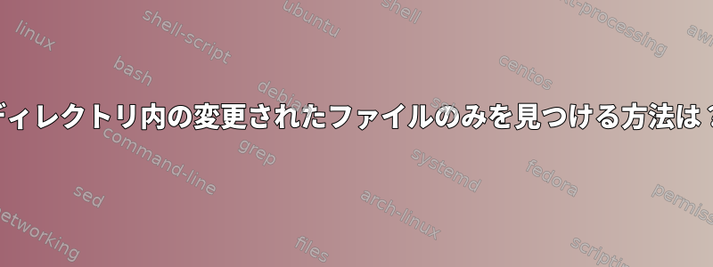 ディレクトリ内の変更されたファイルのみを見つける方法は？