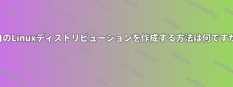 独自のLinuxディストリビューションを作成する方法は何ですか？