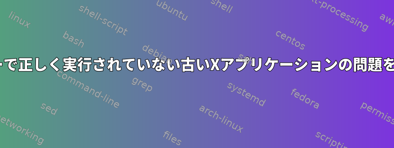 最新のXサーバーで正しく実行されていない古いXアプリケーションの問題を解決するには？