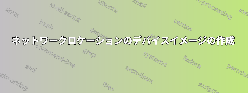 ネットワークロケーションのデバイスイメージの作成