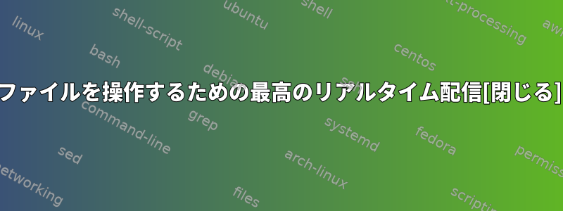 ファイルを操作するための最高のリアルタイム配信[閉じる]