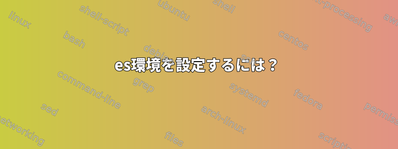 es環境を設定するには？