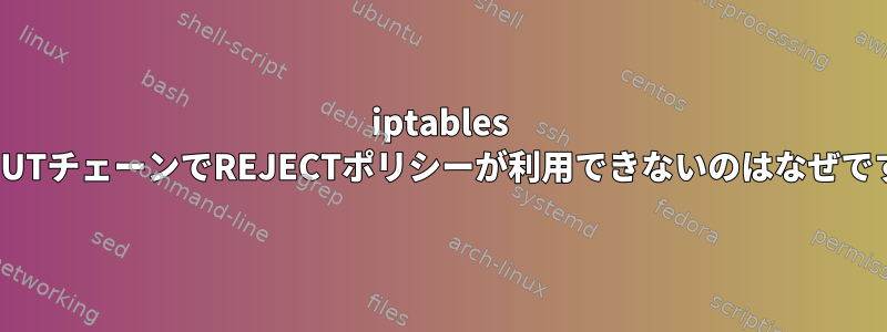 iptables OUTPUTチェーンでREJECTポリシーが利用できないのはなぜですか？