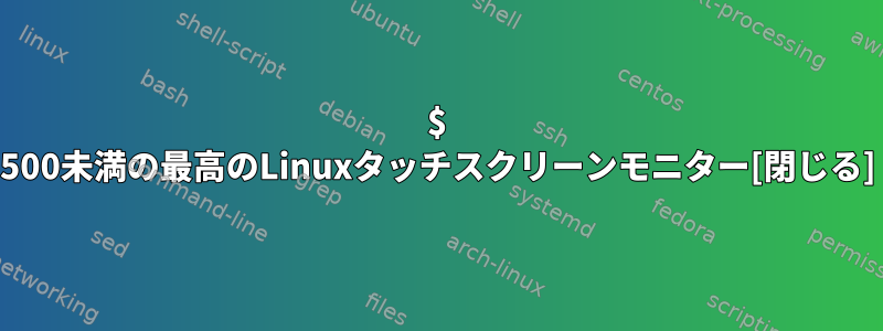 $ 500未満の最高のLinuxタッチスクリーンモニター[閉じる]