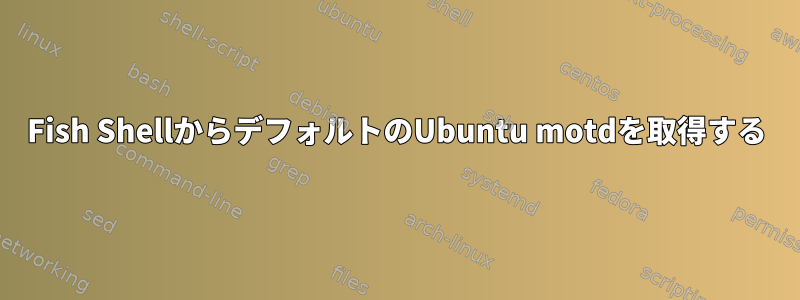 Fish ShellからデフォルトのUbuntu motdを取得する